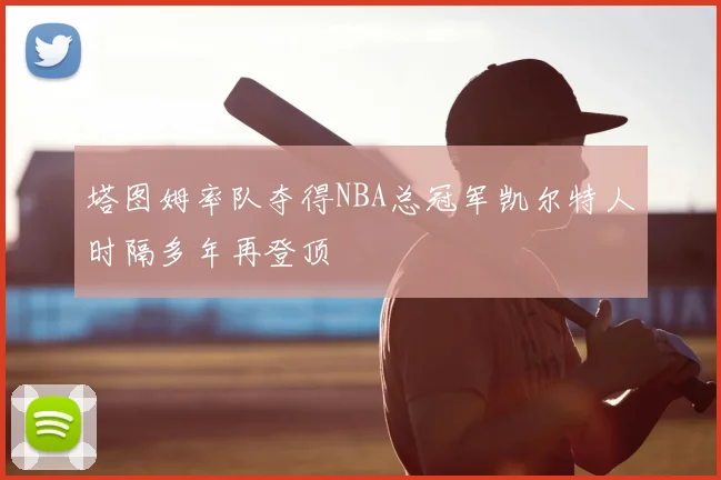 塔图姆率队夺得NBA总冠军凯尔特人时隔多年再登顶