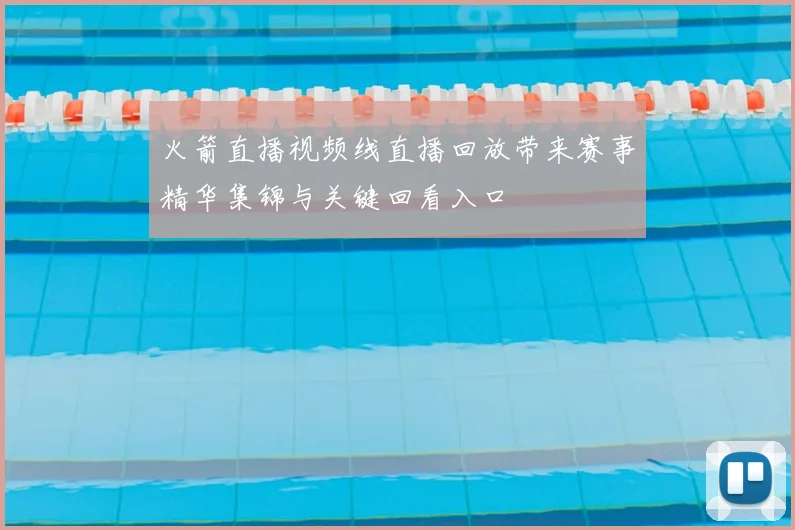 火箭直播视频线直播回放带来赛事精华集锦与关键回看入口