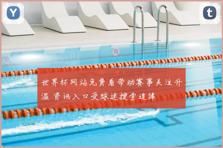 世界杯网站免费看带动赛事关注升温 资讯入口受球迷搜索追捧