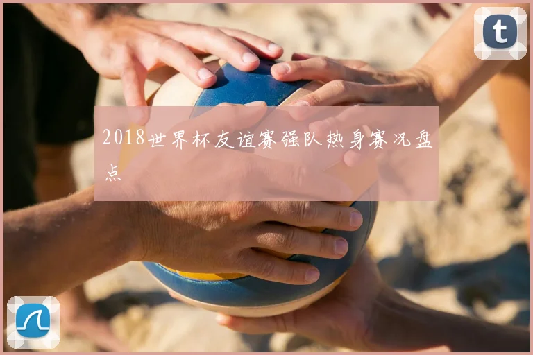2018世界杯友谊赛强队热身赛况盘点