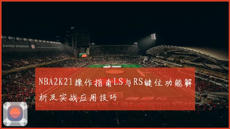 NBA2K21操作指南LS与RS键位功能解析及实战应用技巧