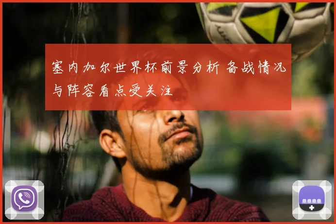 塞内加尔世界杯前景分析 备战情况与阵容看点受关注